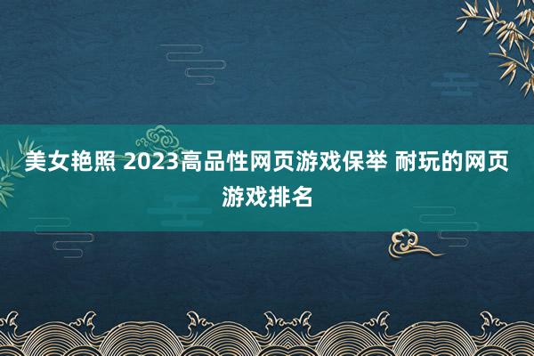 美女艳照 2023高品性网页游戏保举 耐玩的网页游戏排名