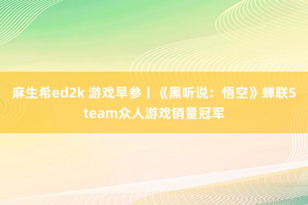 麻生希ed2k 游戏早参丨《黑听说：悟空》蝉联Steam众人游戏销量冠军