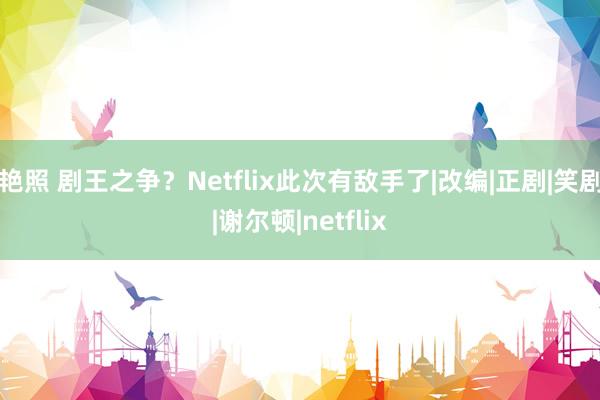 艳照 剧王之争？Netflix此次有敌手了|改编|正剧|笑剧|谢尔顿|netflix