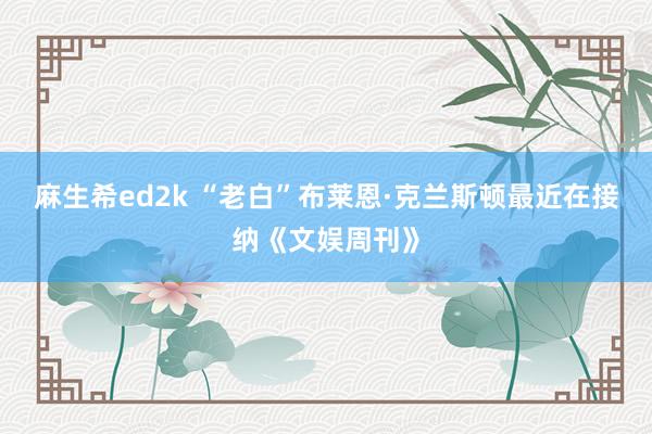 麻生希ed2k “老白”布莱恩·克兰斯顿最近在接纳《文娱周刊》