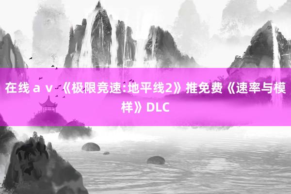 在线ａｖ 《极限竞速:地平线2》推免费《速率与模样》DLC