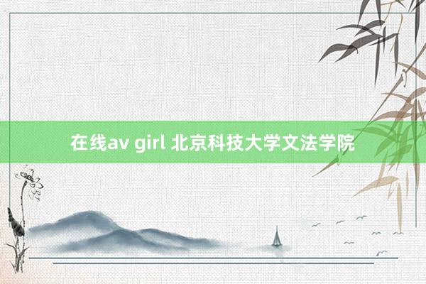 在线av girl 北京科技大学文法学院