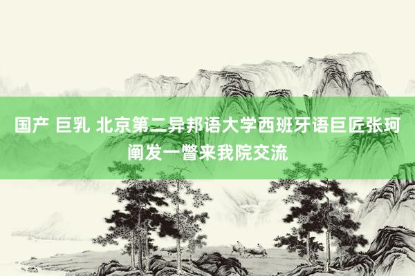 国产 巨乳 北京第二异邦语大学西班牙语巨匠张珂阐发一瞥来我院交流