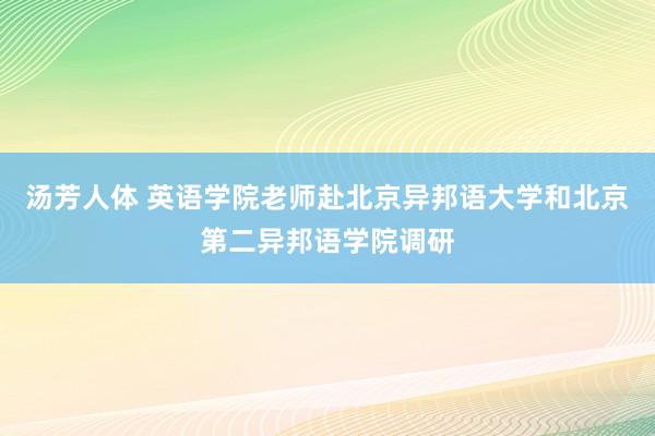 汤芳人体 英语学院老师赴北京异邦语大学和北京第二异邦语学院调研