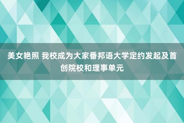 美女艳照 我校成为大家番邦语大学定约发起及首创院校和理事单元