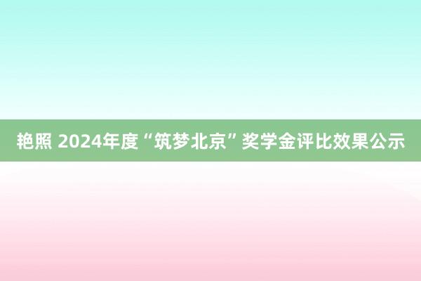 艳照 2024年度“筑梦北京”奖学金评比效果公示