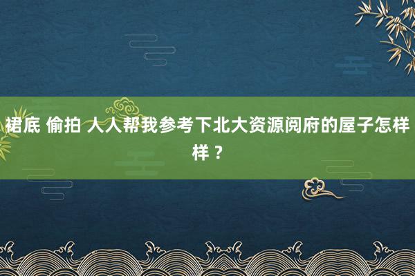 裙底 偷拍 人人帮我参考下北大资源阅府的屋子怎样样 ?