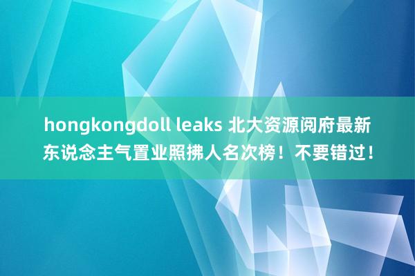 hongkongdoll leaks 北大资源阅府最新东说念主气置业照拂人名次榜！不要错过！