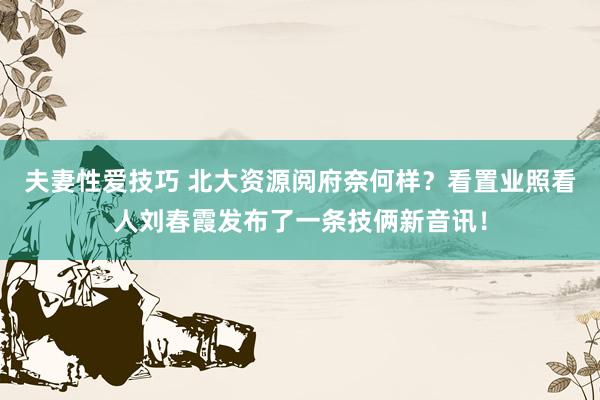 夫妻性爱技巧 北大资源阅府奈何样？看置业照看人刘春霞发布了一条技俩新音讯！