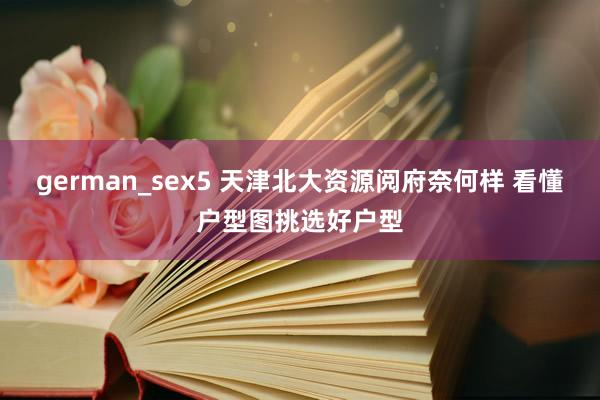 german_sex5 天津北大资源阅府奈何样 看懂户型图挑选好户型